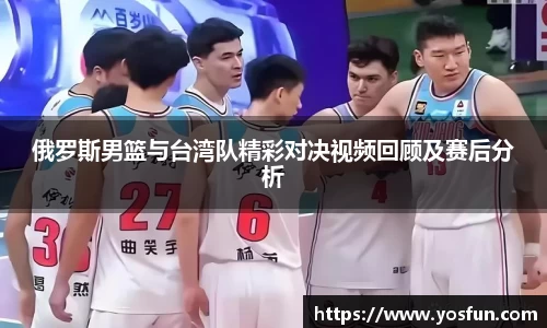 俄罗斯男篮与台湾队精彩对决视频回顾及赛后分析
