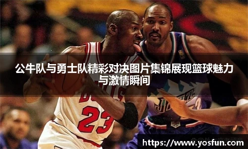 公牛队与勇士队精彩对决图片集锦展现篮球魅力与激情瞬间