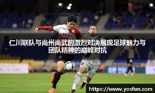 仁川联队与尚州尚武的激烈对决展现足球魅力与团队精神的巅峰对抗